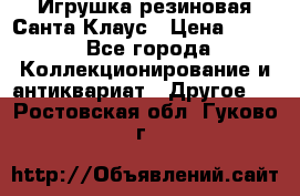 Игрушка резиновая Санта Клаус › Цена ­ 500 - Все города Коллекционирование и антиквариат » Другое   . Ростовская обл.,Гуково г.